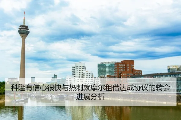科隆有信心很快与热刺就摩尔租借达成协议的转会进展分析