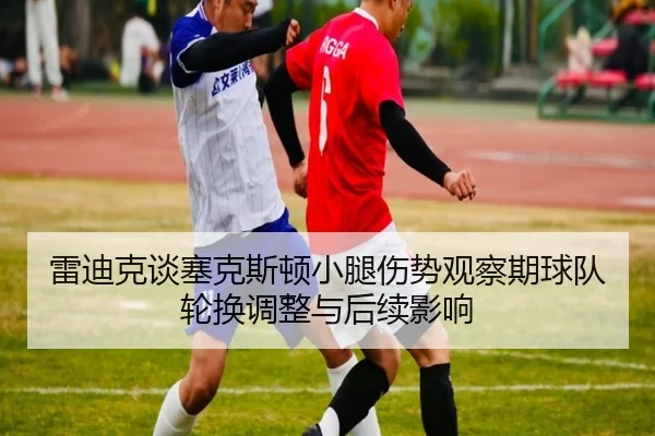 雷迪克谈塞克斯顿小腿伤势观察期球队轮换调整与后续影响